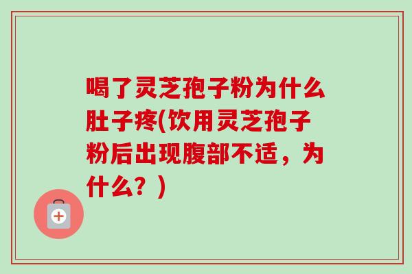 喝了灵芝孢子粉为什么肚子疼(饮用灵芝孢子粉后出现腹部不适,为什么?)