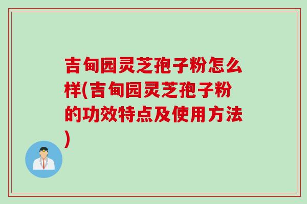 吉甸园灵芝孢子粉怎么样(吉甸园灵芝孢子粉的功效特点及使用方法)