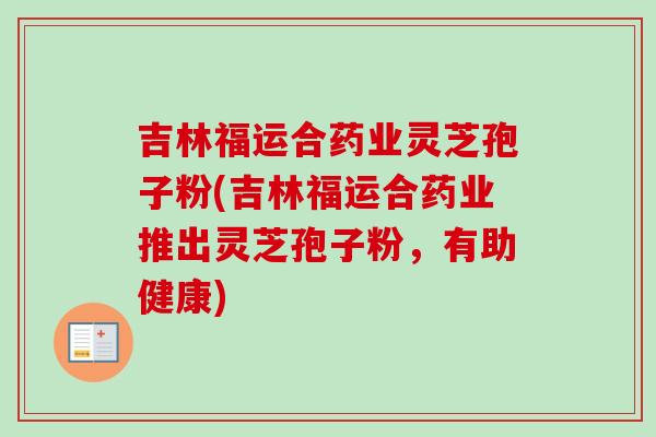 吉林福运合药业灵芝孢子粉(吉林福运合药业推出灵芝孢子粉,有助健康)