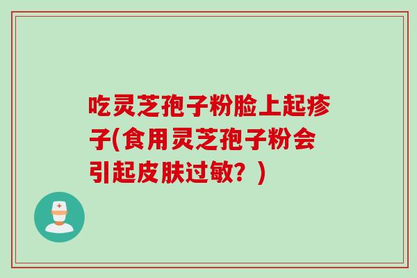 吃灵芝孢子粉脸上起疹子(食用灵芝孢子粉会引起皮肤过敏?)