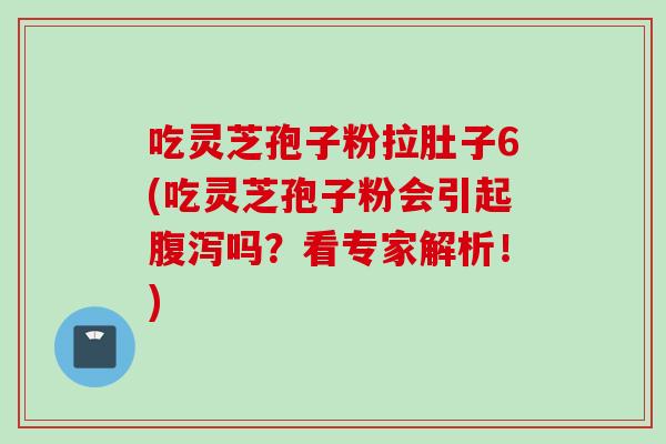 吃灵芝孢子粉拉肚子6(吃灵芝孢子粉会引起腹泻吗?看专家解析!)