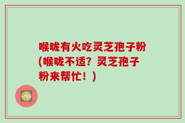 喉咙有火吃灵芝孢子粉(喉咙不适?灵芝孢子粉来帮忙!) 喉咙有火吃灵芝孢子粉(喉咙不适?灵芝孢子粉来帮忙!)
