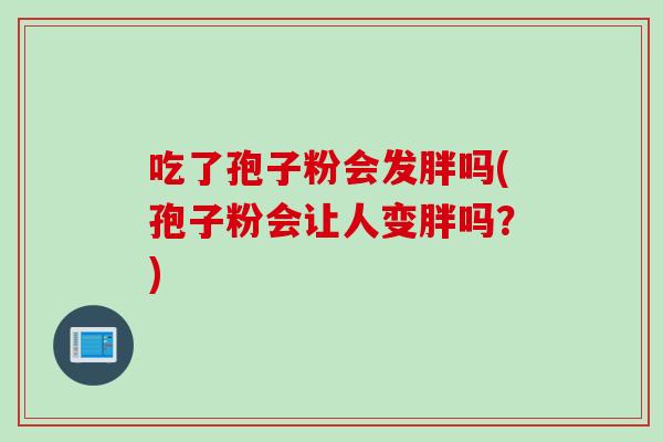 吃了孢子粉会发胖吗(孢子粉会让人变胖吗?)