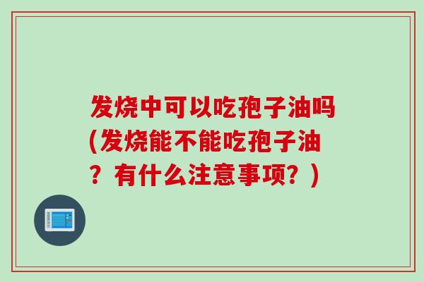 发烧中可以吃孢子油吗(发烧能不能吃孢子油？有什么注意事项？)