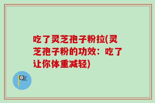 吃了灵芝孢子粉拉(灵芝孢子粉的功效：吃了让你体重减轻)