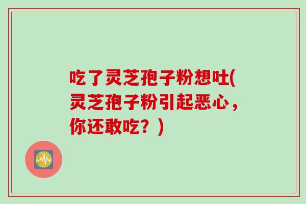 吃了灵芝孢子粉想吐(灵芝孢子粉引起恶心，你还敢吃？)