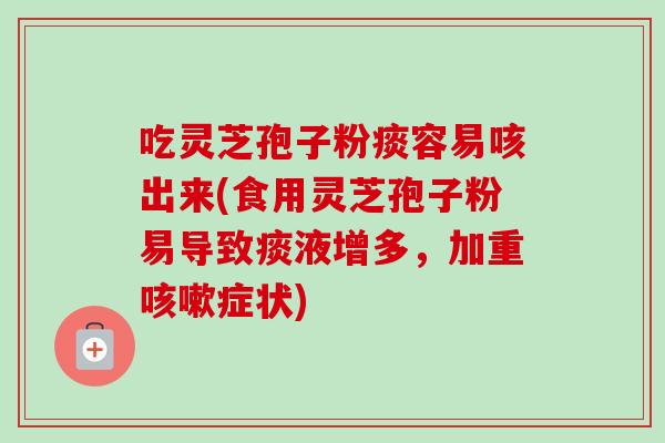 吃灵芝孢子粉痰容易咳出来(食用灵芝孢子粉易导致痰液增多，加重咳嗽症状)