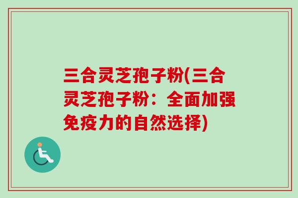 三合灵芝孢子粉(三合灵芝孢子粉：全面加强免疫力的自然选择)