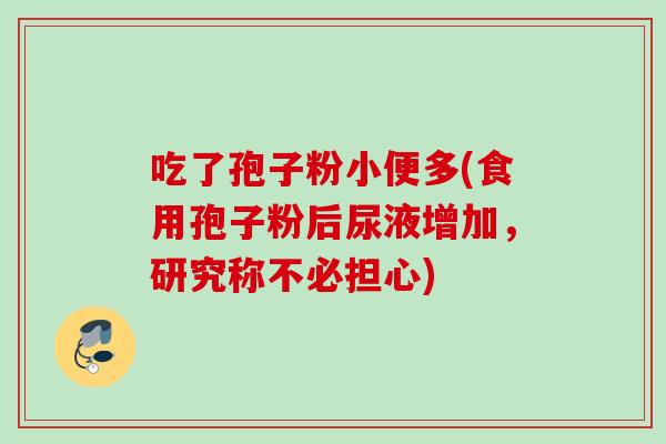 吃了孢子粉小便多(食用孢子粉后尿液增加，研究称不必担心)