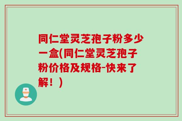 同仁堂灵芝孢子粉多少一盒(同仁堂灵芝孢子粉价格及规格-快来了解！)