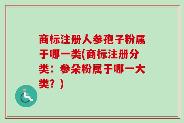 商标注册人参孢子粉属于哪一类(商标注册分类：参朵粉属于哪一大类？)