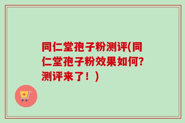 同仁堂孢子粉测评(同仁堂孢子粉效果如何?测评来了!)