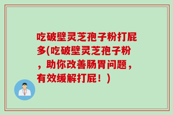吃破壁灵芝孢子粉打屁多(吃破壁灵芝孢子粉,助你改善肠胃问题,有效缓解打屁!)
