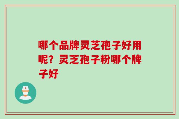 哪个品牌灵芝孢子好用呢?灵芝孢子粉哪个牌子好