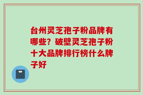 台州灵芝孢子粉品牌有哪些?破壁灵芝孢子粉十大品牌排行榜什么牌子好