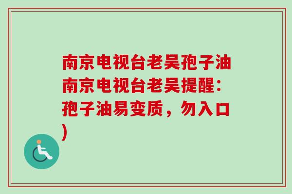 南京电视台老吴孢子油南京电视台老吴提醒:孢子油易变质,勿入口) 南京电视台老吴孢子油南京电视台老吴提醒:孢子油易变质,勿入口)