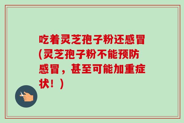 吃着灵芝孢子粉还感冒(灵芝孢子粉不能预防感冒,甚至可能加重症状!)