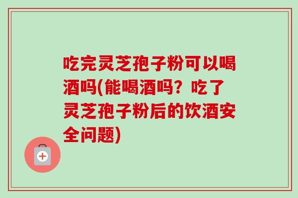 吃完灵芝孢子粉可以喝酒吗(能喝酒吗？吃了灵芝孢子粉后的饮酒安全问题)