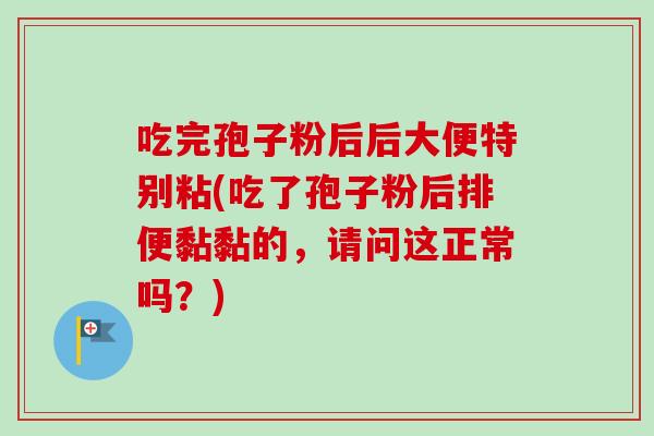 吃完孢子粉后后大便特别粘(吃了孢子粉后排便黏黏的，请问这正常吗？)