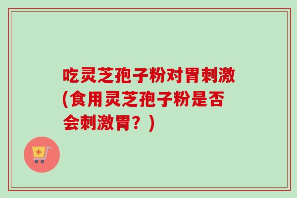 吃灵芝孢子粉对胃刺激(食用灵芝孢子粉是否会刺激胃？)