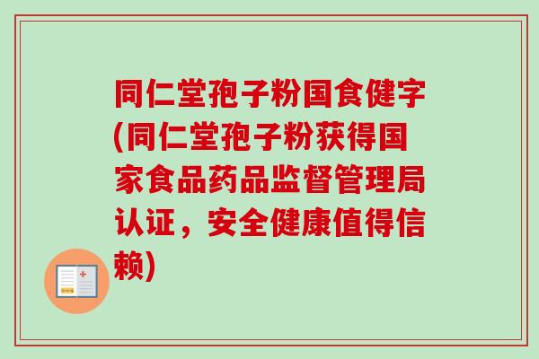 同仁堂孢子粉国食健字(同仁堂孢子粉获得国家食品药品监督管理局认证,安全健康值得信赖)