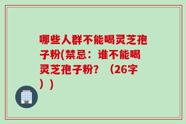 哪些人群不能喝灵芝孢子粉(禁忌：谁不能喝灵芝孢子粉？（26字）)