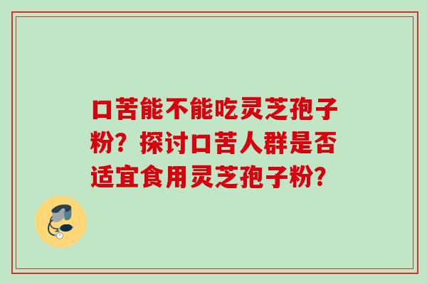 口苦能不能吃灵芝孢子粉?探讨口苦人群是否适宜食用灵芝孢子粉?