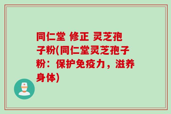 同仁堂 修正 灵芝孢子粉(同仁堂灵芝孢子粉:保护免疫力,滋养身体)