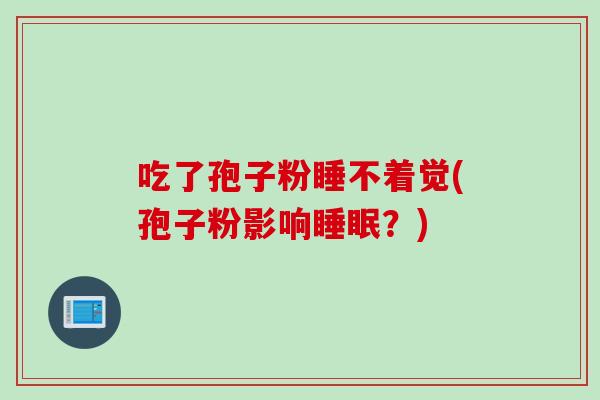 吃了孢子粉睡不着觉(孢子粉影响睡眠？)