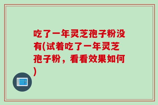 吃了一年灵芝孢子粉没有(试着吃了一年灵芝孢子粉,看看效果如何)