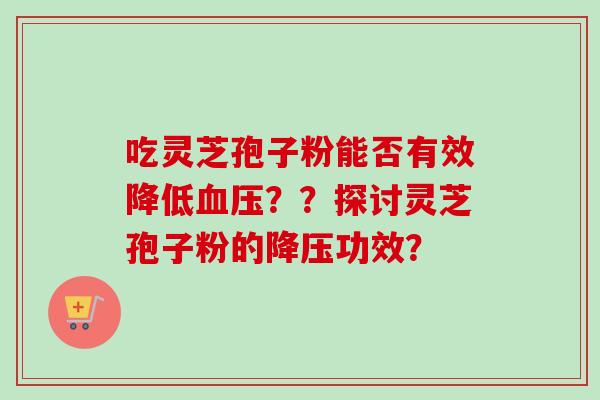吃灵芝孢子粉能否有效降低??探讨灵芝孢子粉的功效? 吃灵芝孢子粉能否有效降低??探讨灵芝孢子粉的功效?