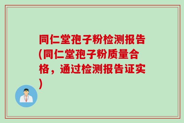 同仁堂孢子粉检测报告(同仁堂孢子粉质量合格，通过检测报告证实)