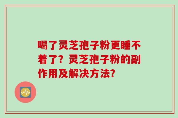 喝了灵芝孢子粉更睡不着了？灵芝孢子粉的副作用及解决方法？