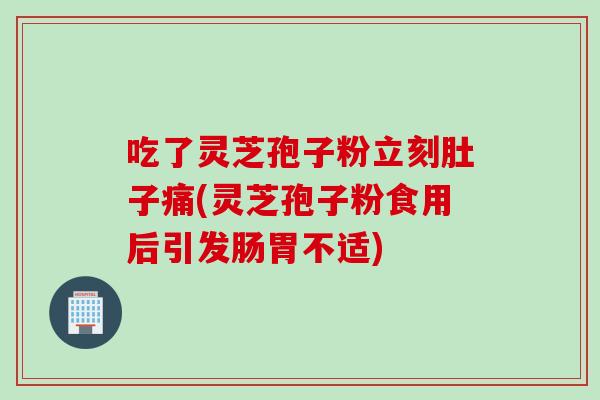 吃了灵芝孢子粉立刻肚子痛(灵芝孢子粉食用后引发肠胃不适)