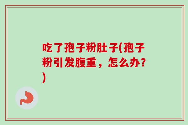 吃了孢子粉肚子(孢子粉引发腹重,怎么办?)