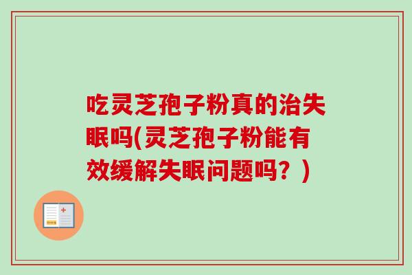 吃灵芝孢子粉真的治失眠吗(灵芝孢子粉能有效缓解失眠问题吗?)