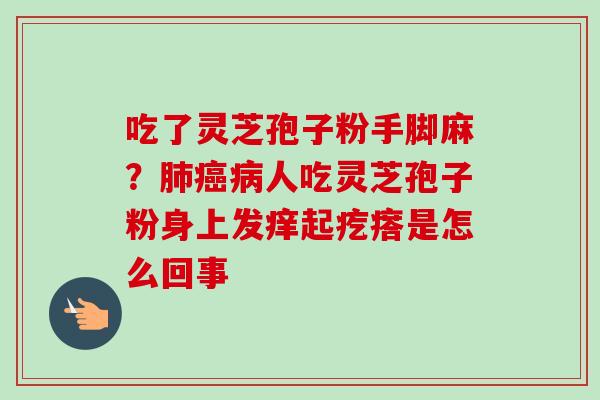 吃了灵芝孢子粉手脚麻?肺癌病人吃灵芝孢子粉身上发痒起疙瘩是怎么回事