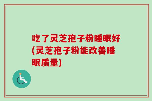 吃了灵芝孢子粉好(灵芝孢子粉能改善质量)