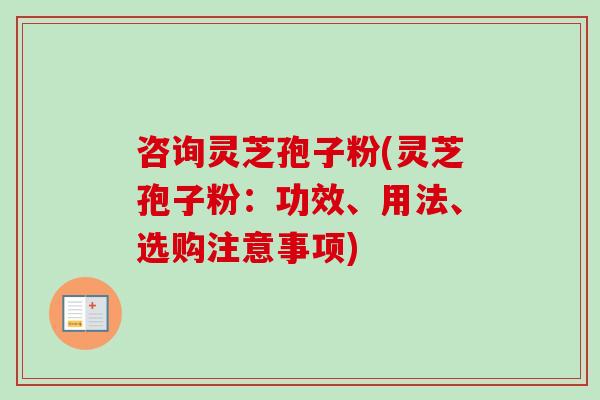 咨询灵芝孢子粉(灵芝孢子粉：功效、用法、选购注意事项)