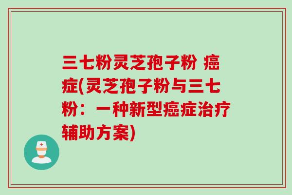三七粉灵芝孢子粉 癌症(灵芝孢子粉与三七粉:一种新型癌症治疗辅助方案)