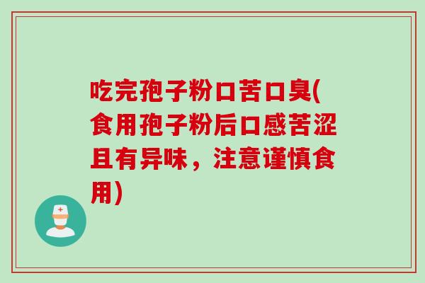 吃完孢子粉口苦口臭(食用孢子粉后口感苦涩且有异味,注意谨慎食用) 吃完孢子粉口苦口臭(食用孢子粉后口感苦涩且有异味,注意谨慎食用)
