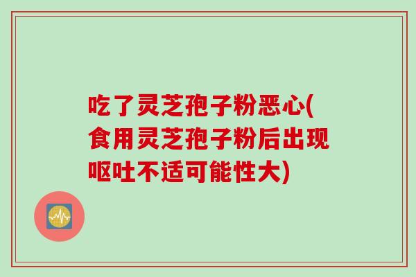 吃了灵芝孢子粉恶心(食用灵芝孢子粉后出现呕吐不适可能性大)