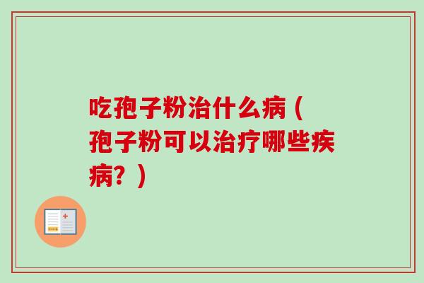 吃孢子粉治什么病 (孢子粉可以治疗哪些疾病？)