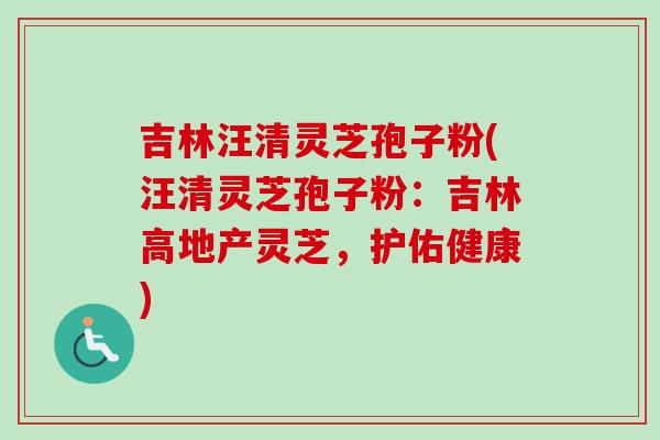吉林汪清灵芝孢子粉(汪清灵芝孢子粉:吉林高地产灵芝,护佑健康)