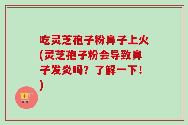 吃灵芝孢子粉鼻子上火(灵芝孢子粉会导致鼻子发炎吗？了解一下！)