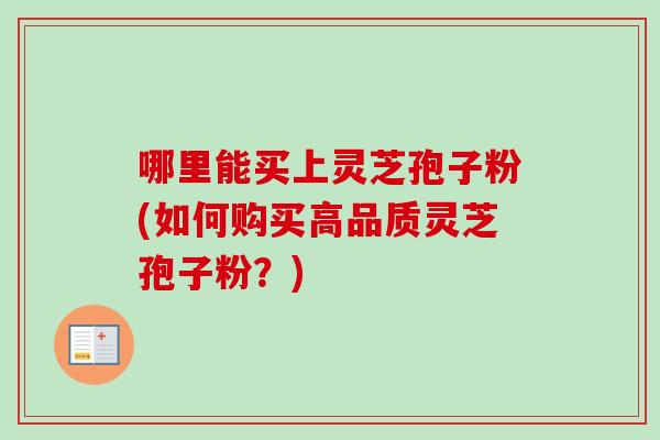 哪里能买上灵芝孢子粉(如何购买高品质灵芝孢子粉?)