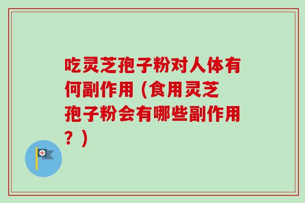吃灵芝孢子粉对人体有何副作用 (食用灵芝孢子粉会有哪些副作用？)