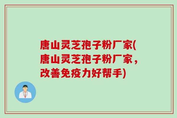 唐山灵芝孢子粉厂家(唐山灵芝孢子粉厂家,改善免疫力好帮手)