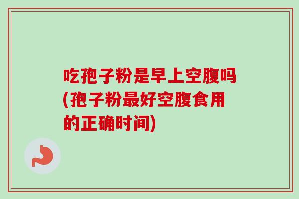 吃孢子粉是早上空腹吗(孢子粉最好空腹食用的正确时间)