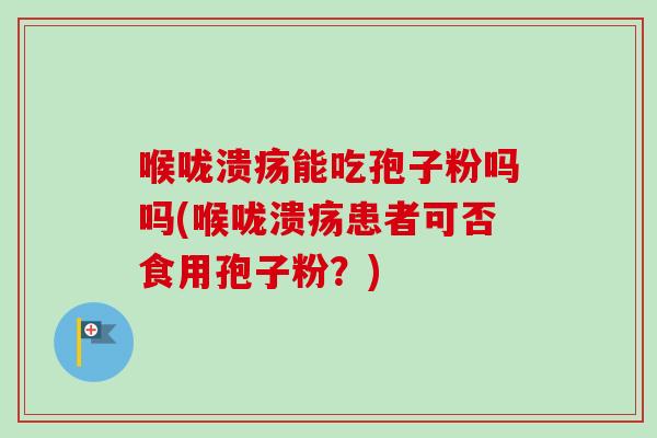 喉咙溃疡能吃孢子粉吗吗(喉咙溃疡患者可否食用孢子粉?)